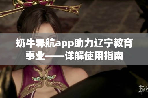奶牛導(dǎo)航app助力遼寧教育事業(yè)——詳解使用指南