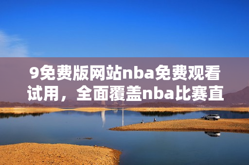 9免費(fèi)版網(wǎng)站nba免費(fèi)觀看試用，全面覆蓋nba比賽直播及賽程安排
