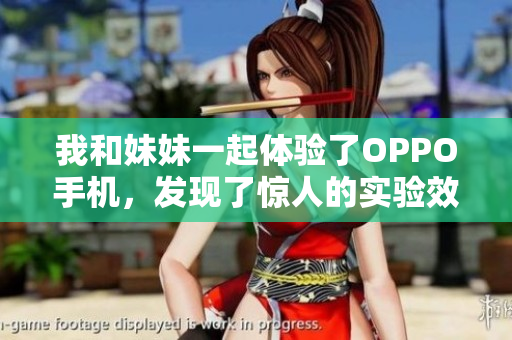 我和妹妹一起體驗了OPPO手機，發(fā)現(xiàn)了驚人的實驗效果
