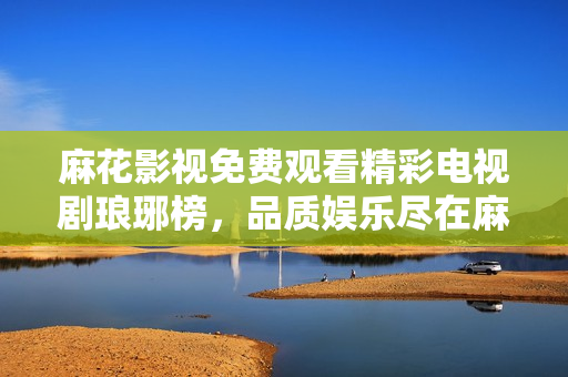 麻花影視免費(fèi)觀看精彩電視劇瑯琊榜，品質(zhì)娛樂(lè)盡在麻花影視平臺(tái)