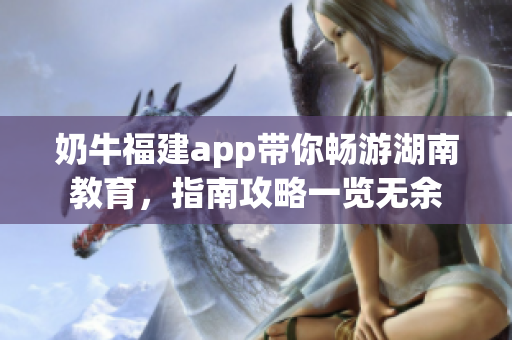 奶牛福建app帶你暢游湖南教育，指南攻略一覽無(wú)余