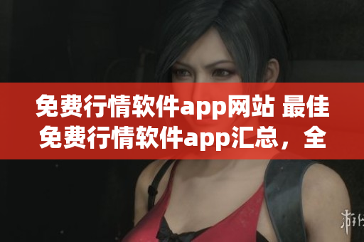 免費(fèi)行情軟件app網(wǎng)站 最佳免費(fèi)行情軟件app匯總，全面解析行情軟件特點(diǎn)