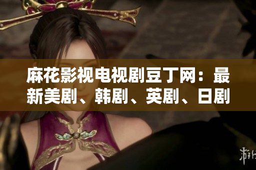 麻花影視電視劇豆丁網(wǎng)：最新美劇、韓劇、英劇、日劇、泰劇資源大全