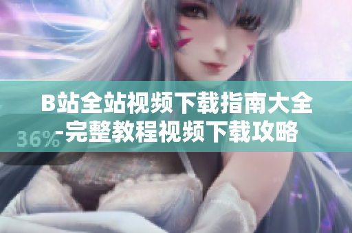 B站全站視頻下載指南大全-完整教程視頻下載攻略