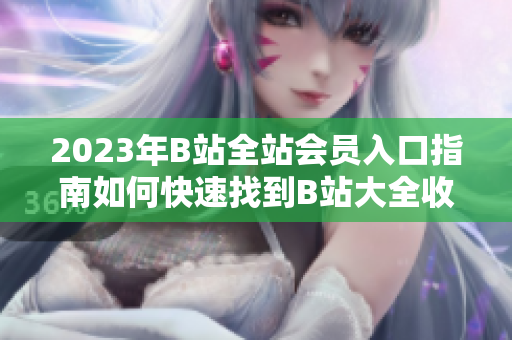 2023年B站全站會(huì)員入口指南如何快速找到B站大全收費(fèi)的入口？