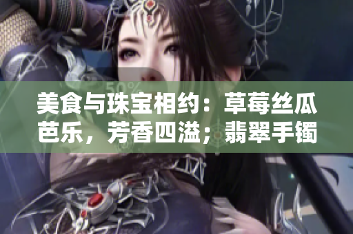 美食與珠寶相約：草莓絲瓜芭樂，芳香四溢；翡翠手鐲，華美燦爛