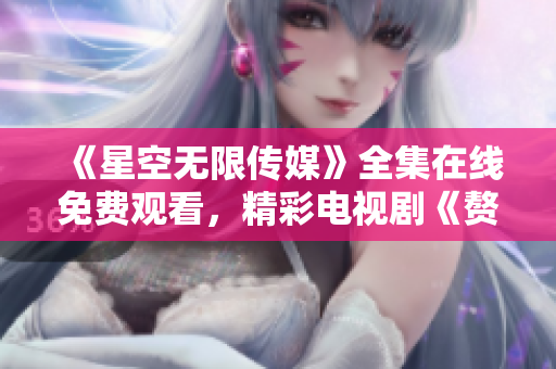 《星空無限傳媒》全集在線免費(fèi)觀看，精彩電視劇《贅婿》盡在其中