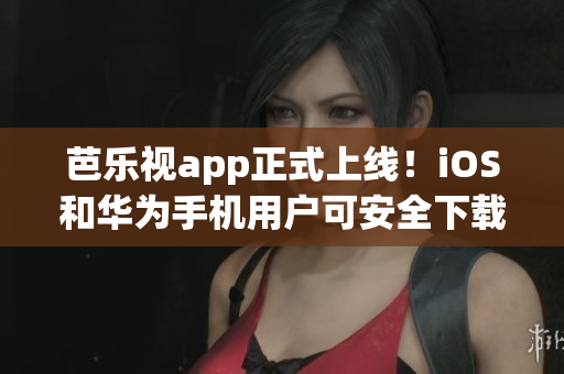 芭樂視app正式上線！iOS和華為手機用戶可安全下載，暢享影視娛樂！