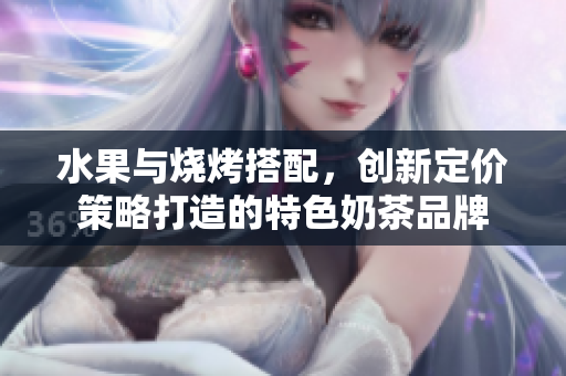水果與燒烤搭配，創(chuàng)新定價策略打造的特色奶茶品牌