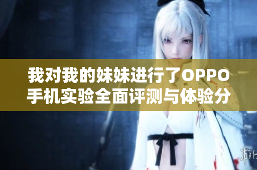 我對(duì)我的妹妹進(jìn)行了OPPO手機(jī)實(shí)驗(yàn)全面評(píng)測(cè)與體驗(yàn)分享