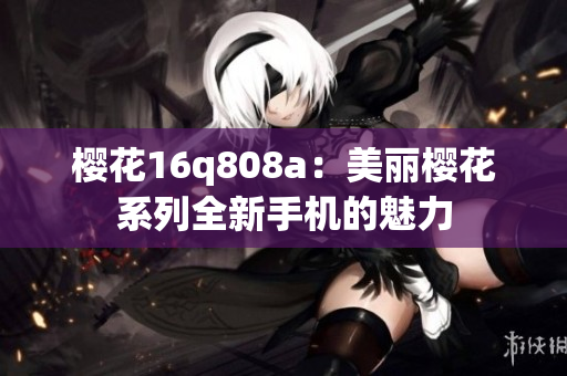 櫻花16q808a：美麗櫻花系列全新手機(jī)的魅力