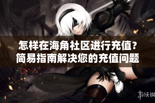 怎樣在海角社區(qū)進(jìn)行充值？簡(jiǎn)易指南解決您的充值問(wèn)題