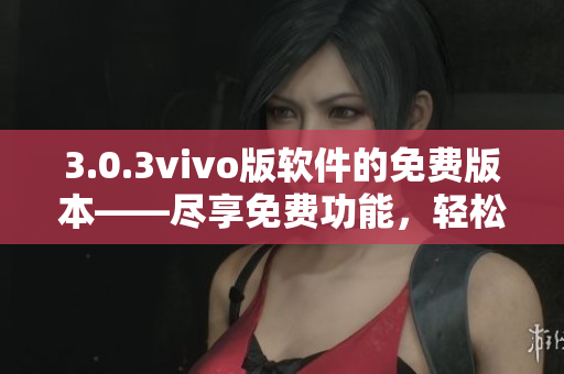 3.0.3vivo版軟件的免費(fèi)版本——盡享免費(fèi)功能，輕松體驗(yàn)