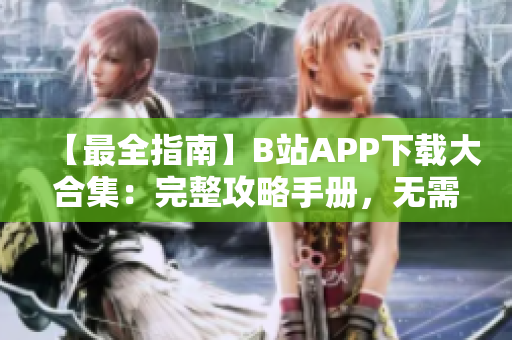 【最全指南】B站APP下載大合集：完整攻略手冊，無需注冊免費(fèi)下載通道！