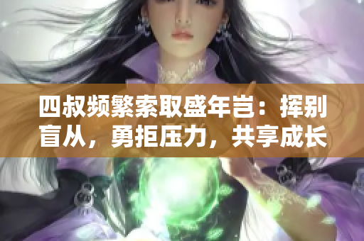 四叔頻繁索取盛年豈：揮別盲從，勇拒壓力，共享成長(zhǎng)契機(jī)