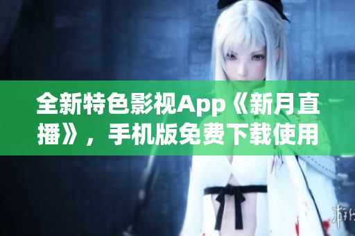全新特色影視App《新月直播》，手機(jī)版免費(fèi)下載使用，豐富節(jié)目大全隨時(shí)觀看