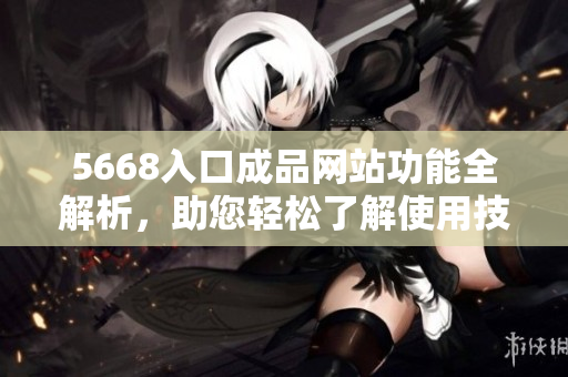 5668入口成品網(wǎng)站功能全解析，助您輕松了解使用技巧