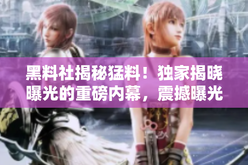 黑料社揭秘猛料！獨(dú)家揭曉曝光的重磅內(nèi)幕，震撼曝光真相！