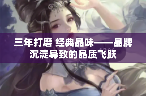 三年打磨 經(jīng)典品味——品牌沉淀導(dǎo)致的品質(zhì)飛躍