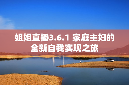 姐姐直播3.6.1 家庭主婦的全新自我實(shí)現(xiàn)之旅