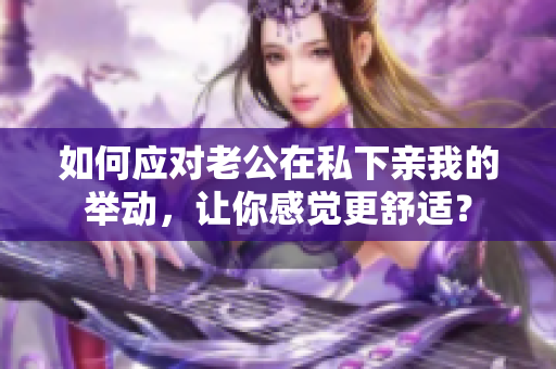 如何應(yīng)對老公在私下親我的舉動，讓你感覺更舒適？