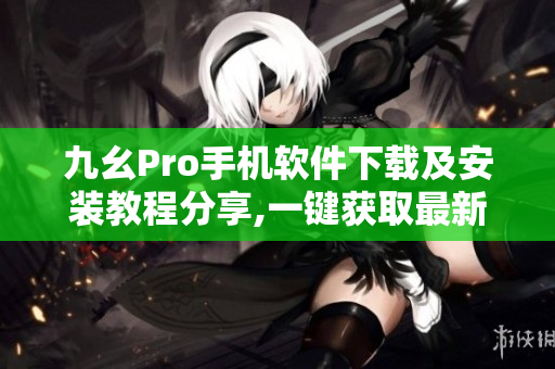 九幺Pro手機(jī)軟件下載及安裝教程分享,一鍵獲取最新版本安裝包