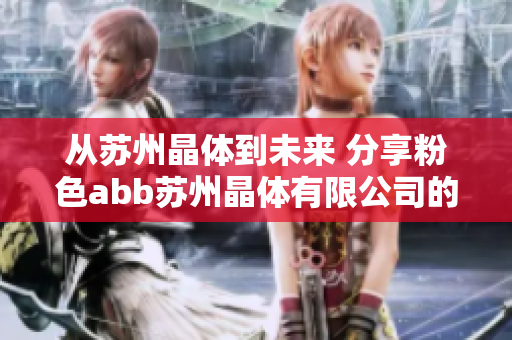 從蘇州晶體到未來 分享粉色abb蘇州晶體有限公司的創(chuàng)新之路