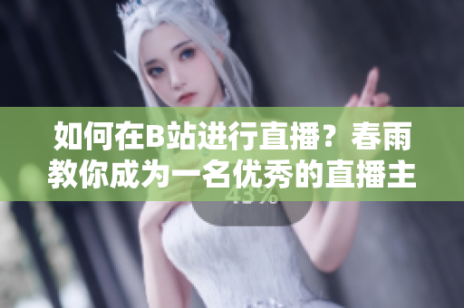 如何在B站進(jìn)行直播？春雨教你成為一名優(yōu)秀的直播主播