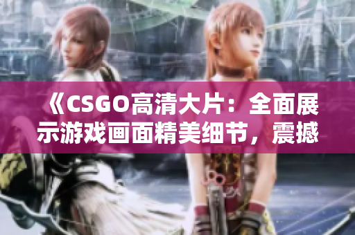 《CSGO高清大片：全面展示游戲畫面精美細(xì)節(jié)，震撼視聽體驗(yàn)全新升級》