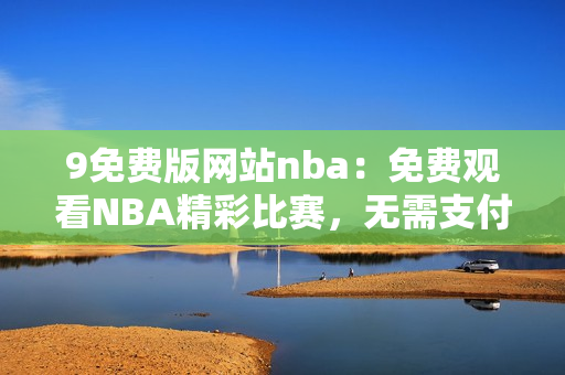 9免費版網(wǎng)站nba：免費觀看NBA精彩比賽，無需支付任何費用