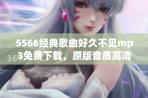 5566經(jīng)典歌曲好久不見(jiàn)mp3免費(fèi)下載，原版音質(zhì)高清完整版，快來(lái)體驗(yàn)5566好久不見(jiàn)的魅力吧!