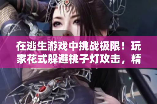 在逃生游戲中挑戰(zhàn)極限！玩家花式躲避桃子燈攻擊，精彩重現(xiàn)驚險(xiǎn)逃生場景