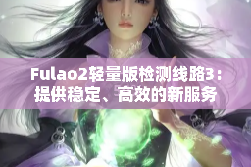 Fulao2輕量版檢測線路3：提供穩(wěn)定、高效的新服務(wù)
