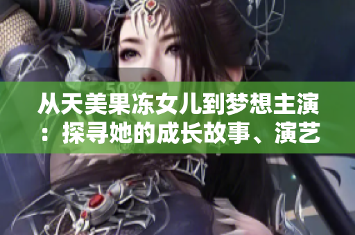 從天美果凍女兒到夢(mèng)想主演：探尋她的成長(zhǎng)故事、演藝歷程和未來(lái)展望