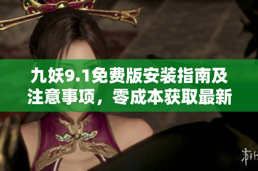 九妖9.1免費版安裝指南及注意事項，零成本獲取最新版本使用方法