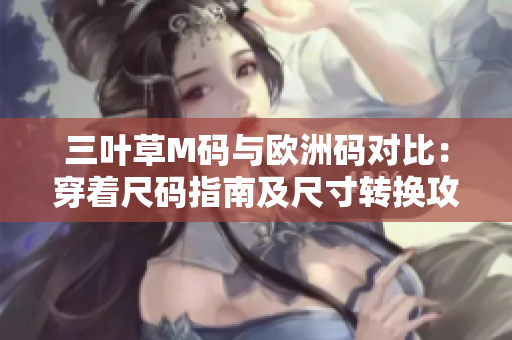 三葉草M碼與歐洲碼對(duì)比：穿著尺碼指南及尺寸轉(zhuǎn)換攻略