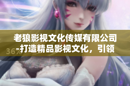 老狼影視文化傳媒有限公司-打造精品影視文化，引領(lǐng)行業(yè)風(fēng)向