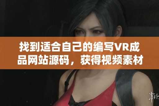 找到適合自己的編寫VR成品網(wǎng)站源碼，獲得視頻素材