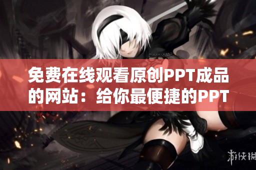 免費在線觀看原創(chuàng)PPT成品的網(wǎng)站：給你最便捷的PPT資源分享平臺