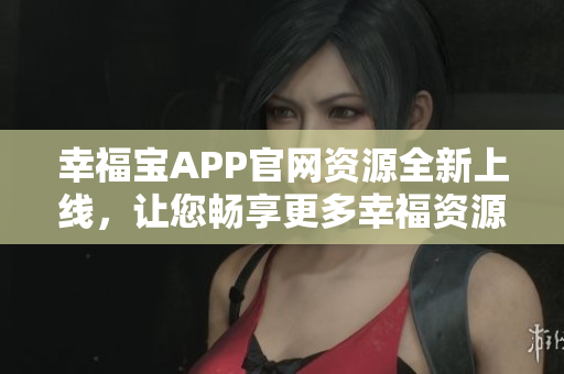 幸福寶APP官網(wǎng)資源全新上線，讓您暢享更多幸福資源