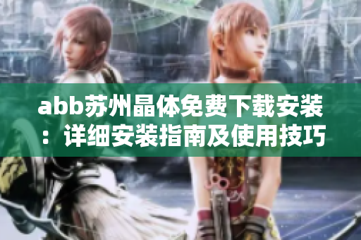 abb蘇州晶體免費(fèi)下載安裝：詳細(xì)安裝指南及使用技巧分享