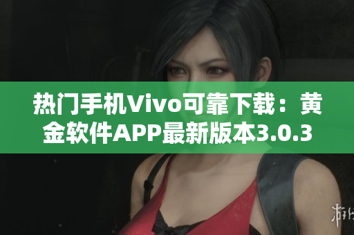 熱門手機(jī)Vivo可靠下載：黃金軟件APP最新版本3.0.3全新推出