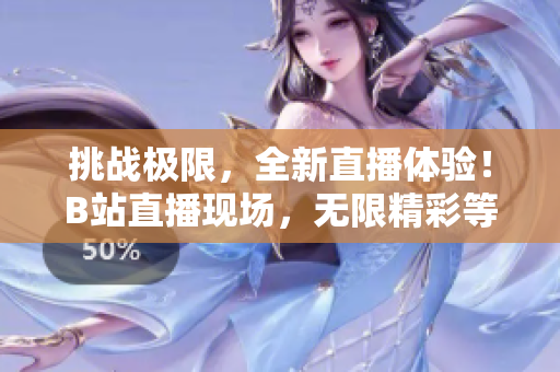 挑戰(zhàn)極限，全新直播體驗(yàn)！B站直播現(xiàn)場(chǎng)，無(wú)限精彩等你來(lái)