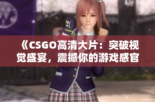 《CSGO高清大片：突破視覺盛宴，震撼你的游戲感官！》