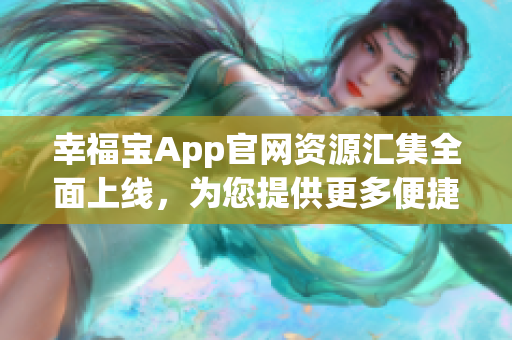 幸福寶App官網(wǎng)資源匯集全面上線，為您提供更多便捷服務(wù)