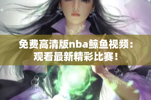 免費(fèi)高清版nba鯨魚視頻：觀看最新精彩比賽！