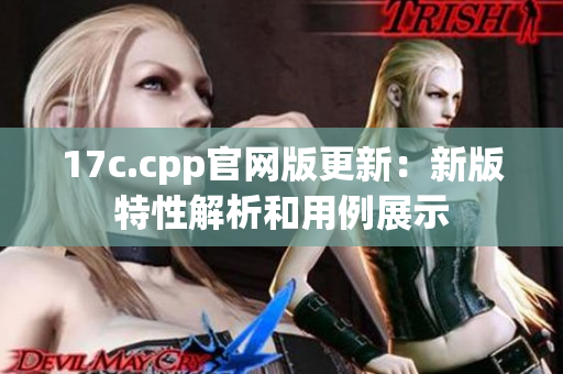 17c.cpp官網(wǎng)版更新：新版特性解析和用例展示