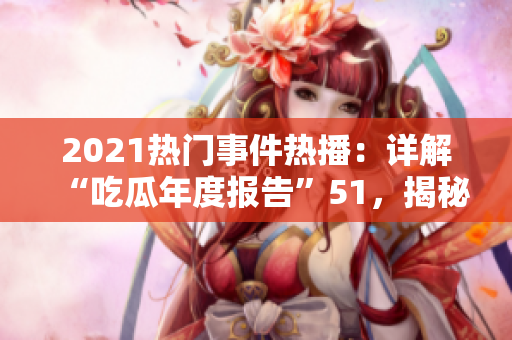 2021熱門事件熱播：詳解“吃瓜年度報(bào)告”51，揭秘年度熱點(diǎn)事件