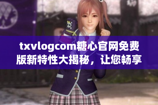 txvlogcom糖心官網(wǎng)免費版新特性大揭秘，讓您暢享全新體驗