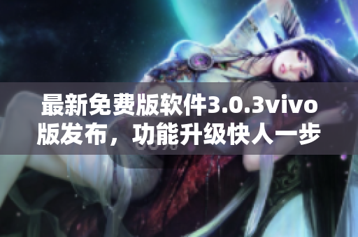 最新免費(fèi)版軟件3.0.3vivo版發(fā)布，功能升級快人一步